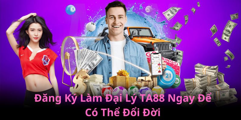 Đăng ký làm đại lý TA88 - Các bước đơn giản để thay đổi cuộc sống